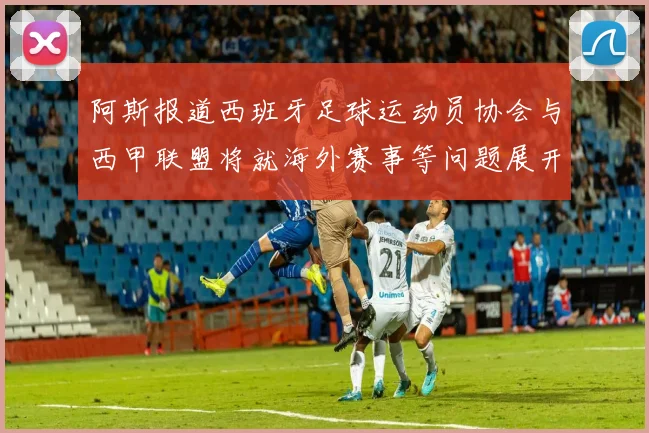 阿斯报道西班牙足球运动员协会与西甲联盟将就海外赛事等问题展开重要谈判