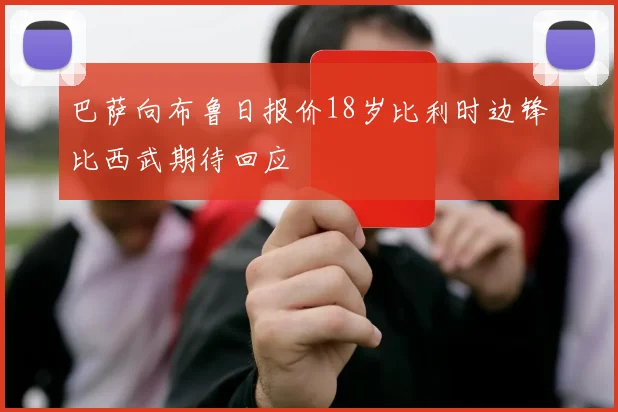 巴萨向布鲁日报价18岁比利时边锋比西武期待回应