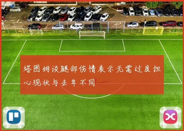 塔图姆谈腿部伤情表示无需过度担心现状与去年不同