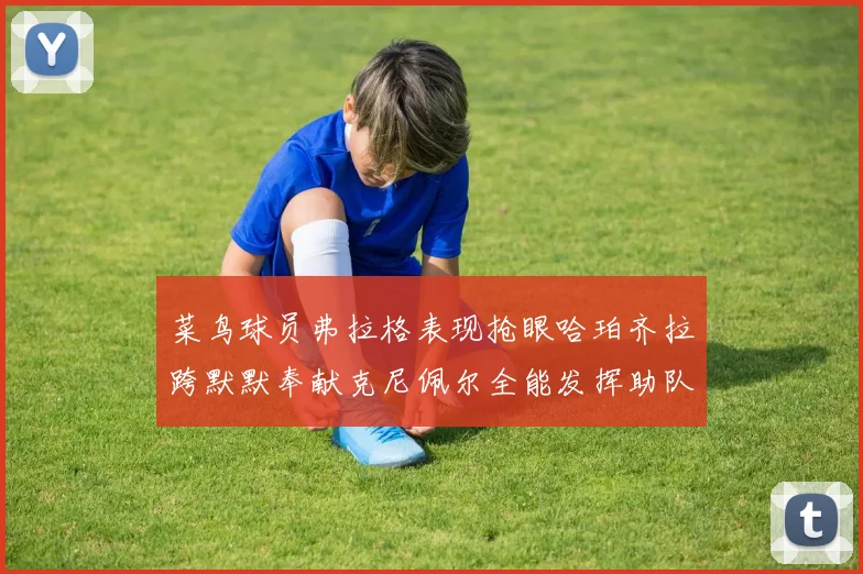 菜鸟球员弗拉格表现抢眼哈珀齐拉跨默默奉献克尼佩尔全能发挥助队取胜