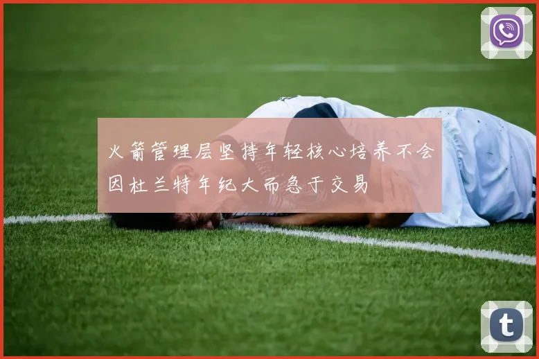 火箭管理层坚持年轻核心培养不会因杜兰特年纪大而急于交易