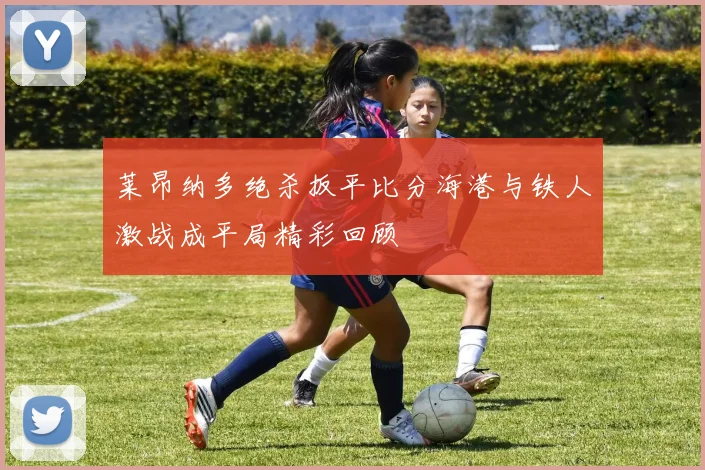 莱昂纳多绝杀扳平比分海港与铁人激战成平局精彩回顾