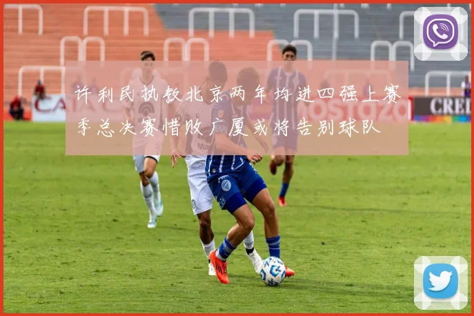 许利民执教北京两年均进四强上赛季总决赛惜败广厦或将告别球队