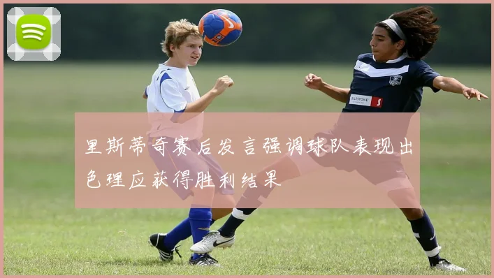 里斯蒂奇赛后发言强调球队表现出色理应获得胜利结果