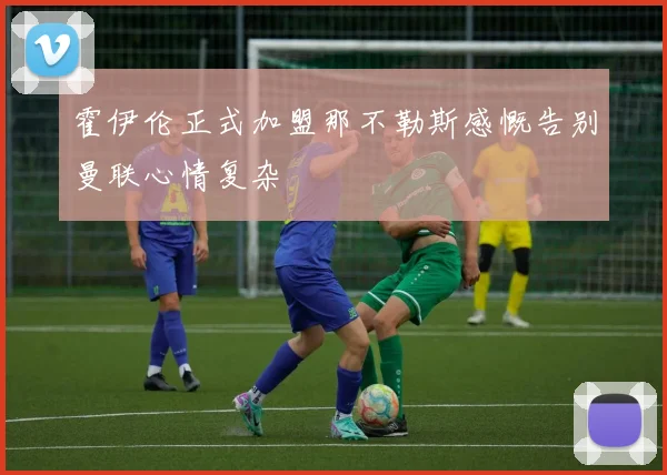 霍伊伦正式加盟那不勒斯感慨告别曼联心情复杂