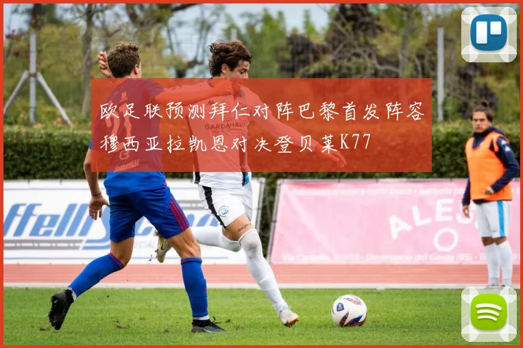 欧足联预测拜仁对阵巴黎首发阵容穆西亚拉凯恩对决登贝莱K77