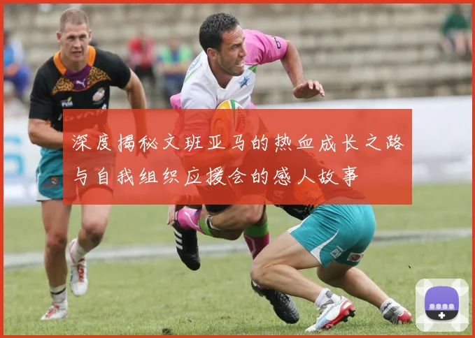 深度揭秘文班亚马的热血成长之路与自我组织应援会的感人故事