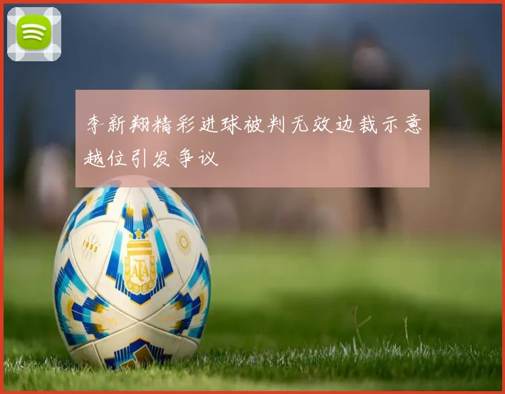 李新翔精彩进球被判无效边裁示意越位引发争议