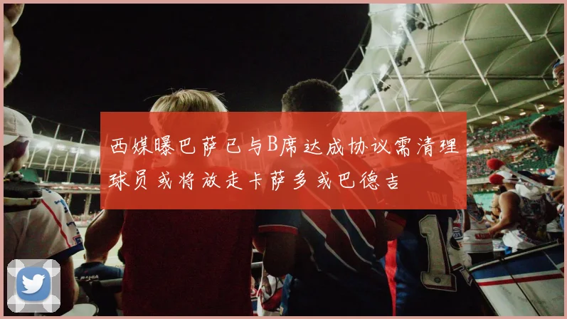 西媒曝巴萨已与B席达成协议需清理球员或将放走卡萨多或巴德吉