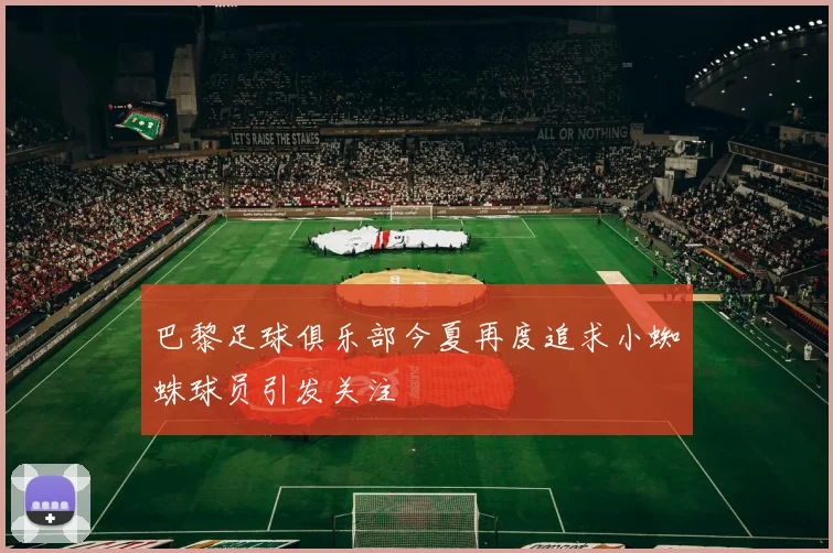 巴黎足球俱乐部今夏再度追求小蜘蛛球员引发关注