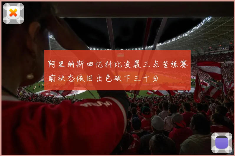 阿里纳斯回忆科比凌晨三点苦练赛前状态依旧出色砍下三十分