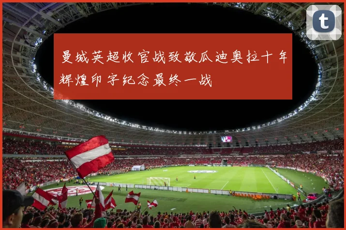 曼城英超收官战致敬瓜迪奥拉十年辉煌印字纪念最终一战